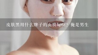 皮肤黑用什么牌子的面膜好啊？俺是男生