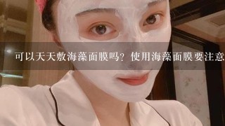 可以天天敷海藻面膜吗？使用海藻面膜要注意什么？海