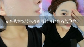 思亲肤和悦诗风吟都是韩国很有名气的牌子，思亲肤和