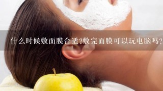 什么时候敷面膜合适?敷完面膜可以玩电脑吗?