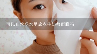 可以在丝瓜水里放点牛奶敷面膜吗