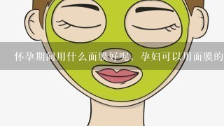 怀孕期间用什么面膜好呢，孕妇可以用面膜的吗，妈妈们有什么好推荐的呢、