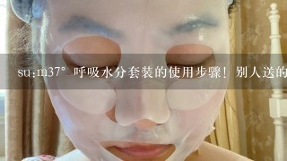 su:m37°呼吸水分套装的使用步骤！别人送的不知道使用步骤！求解释？