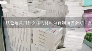 肤色暗黄用什么样的材料做自制面膜会好一点呢?