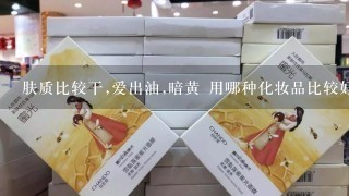 肤质比较干,爱出油,暗黄 用哪种化妆品比较好（不要广告）