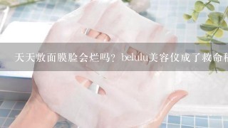 天天敷面膜脸会烂吗？belulu美容仪成了救命稻草？