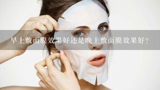 早上敷面膜效果好还是晚上敷面膜效果好？