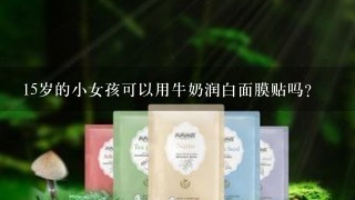 15岁的小女孩可以用牛奶润白面膜贴吗？