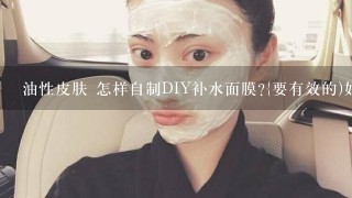 油性皮肤 怎样自制DIY补水面膜?{要有效的)如题 谢谢了