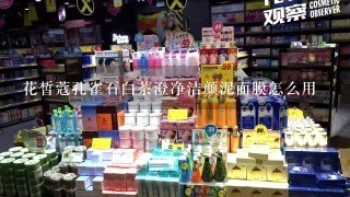 花皙蔻孔雀石白茶澄净洁颜泥面膜怎么用