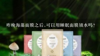 昨晚海藻面膜之后,可以用睡眠面膜锁水吗?