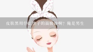 皮肤黑用什么牌子的面膜好啊？俺是男生