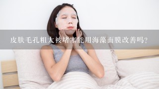 皮肤毛孔粗大被堵塞能用海藻面膜改善吗？