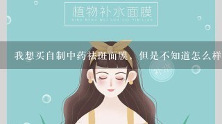 我想买自制中药祛斑面膜，但是不知道怎么样？