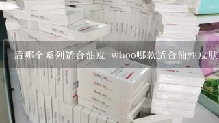 后哪个系列适合油皮 whoo哪款适合油性皮肤