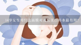 14岁女生用什么面膜对皮肤美白补水最有用？