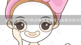 想问一下，EID肌活焕颜水润美白面膜真的可以补水吗