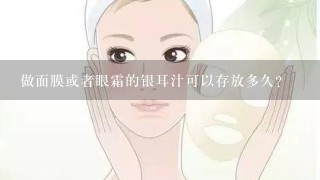 做面膜或者眼霜的银耳汁可以存放多久？