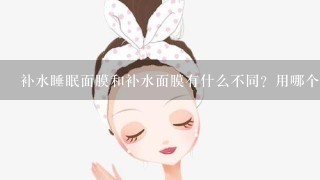 补水睡眠面膜和补水面膜有什么不同？用哪个更好？