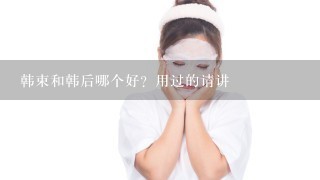 韩束和韩后哪个好？用过的请讲