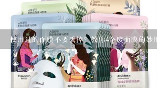 使用过的面膜不要丢掉？教你4个废面膜的妙用，废物