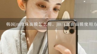 韩国jm珍珠面膜怎么用，jm三部曲面膜使用方法