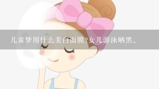 儿童梦用什么美白面膜?女儿游泳晒黑。