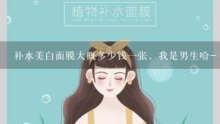 补水美白面膜大概多少钱一张，我是男生哈- -！！