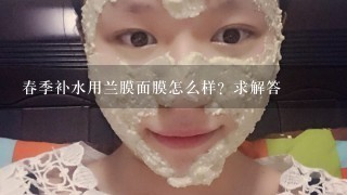 春季补水用兰膜面膜怎么样？求解答