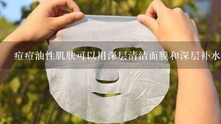 痘痘油性肌肤可以用深层清洁面膜和深层补水面膜吗？