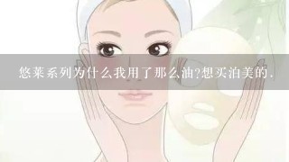 悠莱系列为什么我用了那么油?想买泊美的.