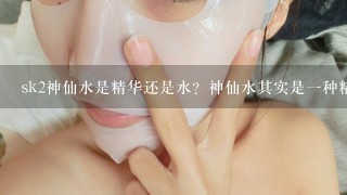 sk2神仙水是精华还是水？神仙水其实是一种精华水吗