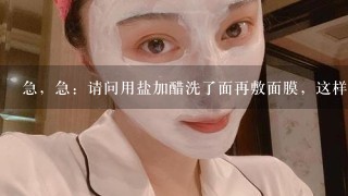 急，急：请问用盐加醋洗了面再敷面膜，这样可以的吗