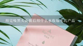 用完吸黑头面膜后用什么水收缩毛孔产品