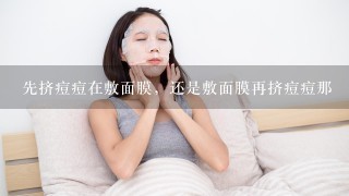 先挤痘痘在敷面膜，还是敷面膜再挤痘痘那