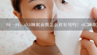 问一问：skii睡眠面膜怎么样好用吗？sk2睡眠面膜免