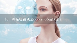 10 哚哚晓铺就是dodoshop面膜么？