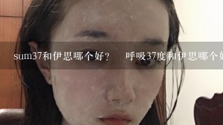 sum37和伊思哪个好？​呼吸37度和伊思哪个好？