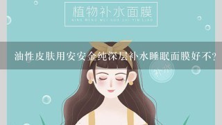 油性皮肤用安安金纯深层补水睡眠面膜好不?