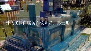 什么泥状面膜美白效果好，男士用