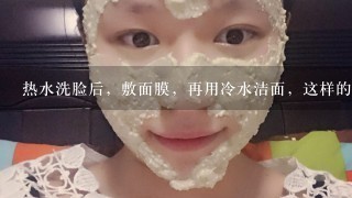 热水洗脸后，敷面膜，再用冷水洁面，这样的步骤正确吗