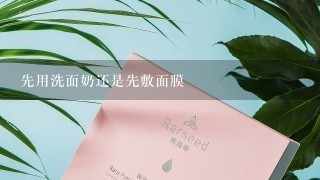 先用洗面奶还是先敷面膜