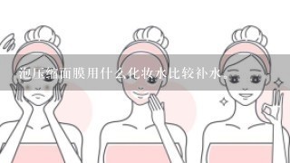 泡压缩面膜用什么化妆水比较补水。