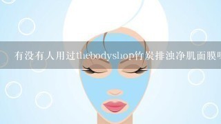 有没有人用过thebodyshop竹炭排浊净肌面膜呀？用起