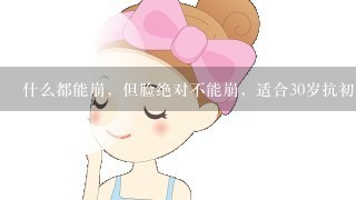 什么都能崩，但脸绝对不能崩，适合30岁抗初老护肤品