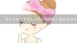 为什么让一个男明星代言面膜呢？难道是因为这个男的长得像娘们？