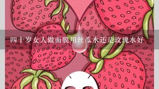 四十岁女人做面膜用丝瓜水还是玫瑰水好