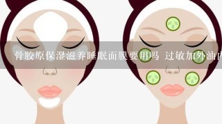 骨胶原保湿滋养睡眠面膜要用吗 过敏加外油内干的皮肤吗