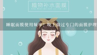 睡眠面膜使用频率？晚上做过专门的面膜护理后还用抹睡眠面膜吗？