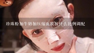 珍珠粉加牛奶加压缩面膜按什么比例调配